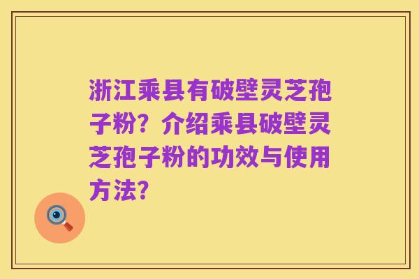 浙江乘县有破壁灵芝孢子粉?介绍乘县破壁灵芝孢子粉的功效与使用方法?