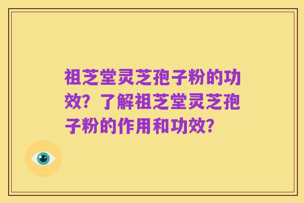 祖芝堂灵芝孢子粉的功效？了解祖芝堂灵芝孢子粉的作用和功效？
