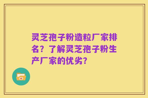 灵芝孢子粉造粒厂家排名?了解灵芝孢子粉生产厂家的优劣?