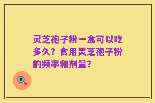 灵芝孢子粉一盒可以吃多久？食用灵芝孢子粉的频率和剂量？