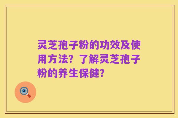 灵芝孢子粉的功效及使用方法?了解灵芝孢子粉的养生保健?