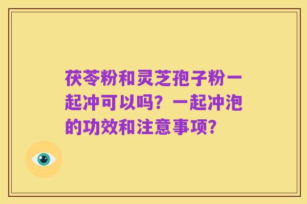 茯苓粉和灵芝孢子粉一起冲可以吗？一起冲泡的功效和注意事项？