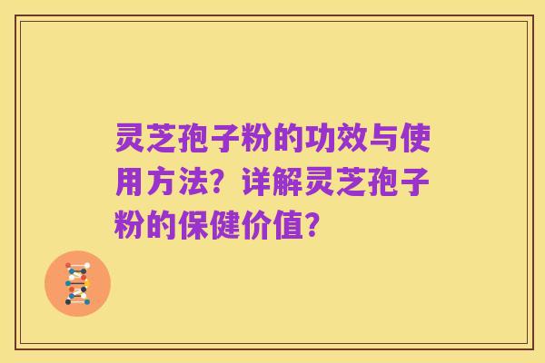 灵芝孢子粉的功效与使用方法？详解灵芝孢子粉的保健价值？