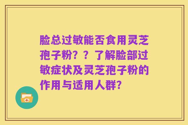 脸总过敏能否食用灵芝孢子粉??了解脸部过敏症状及灵芝孢子粉的作用与适用人群?