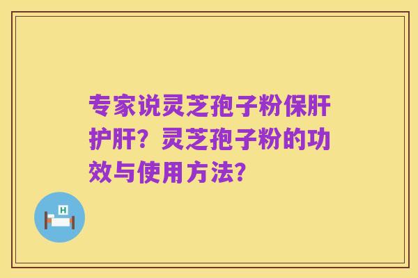专家说灵芝孢子粉保肝护肝?灵芝孢子粉的功效与使用方法?