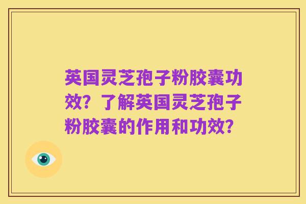 英国灵芝孢子粉胶囊功效?了解英国灵芝孢子粉胶囊的作用和功效?
