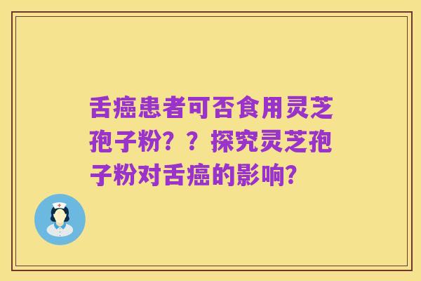 舌癌患者可否食用灵芝孢子粉??探究灵芝孢子粉对舌癌的影响?