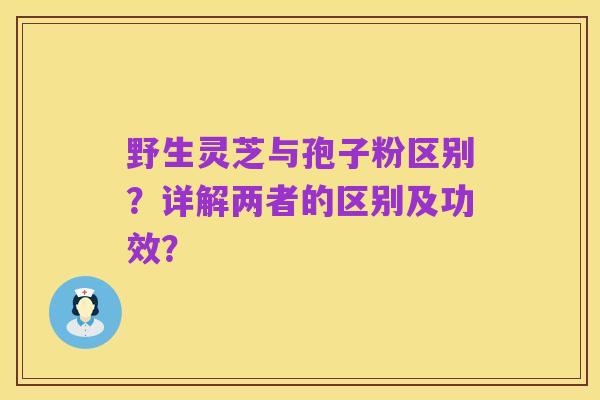 野生灵芝与孢子粉区别？详解两者的区别及功效？