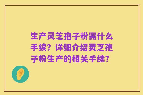 生产灵芝孢子粉需什么手续?详细介绍灵芝孢子粉生产的相关手续?