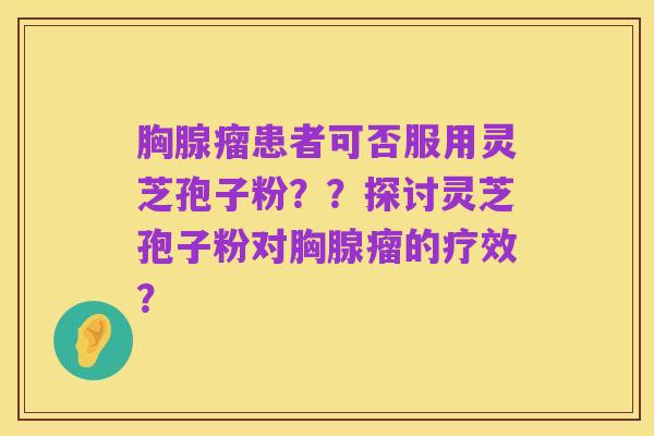 胸腺瘤患者可否服用灵芝孢子粉??探讨灵芝孢子粉对胸腺瘤的疗效?