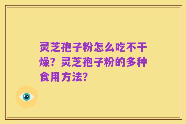 灵芝孢子粉怎么吃不干燥?灵芝孢子粉的多种食用方法?