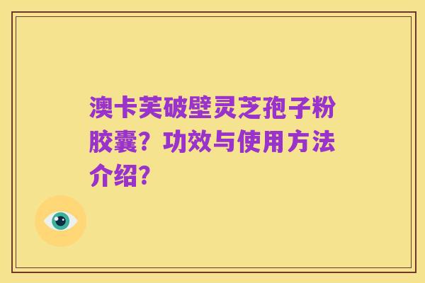 澳卡芙破壁灵芝孢子粉胶囊？功效与使用方法介绍？
