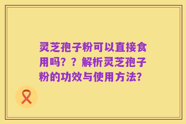灵芝孢子粉可以直接食用吗??解析灵芝孢子粉的功效与使用方法?