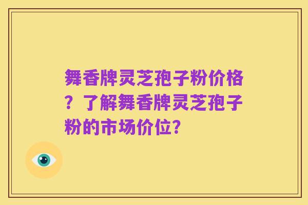 舞香牌灵芝孢子粉价格?了解舞香牌灵芝孢子粉的市场价位?