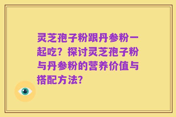 灵芝孢子粉跟丹参粉一起吃?探讨灵芝孢子粉与丹参粉的营养价值与搭配方法?