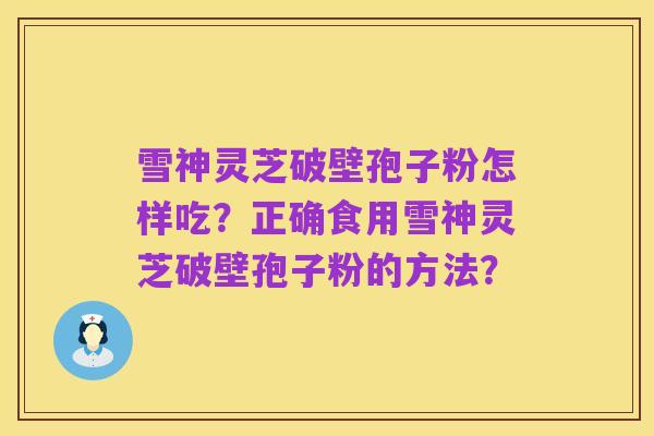 雪神灵芝破壁孢子粉怎样吃？正确食用雪神灵芝破壁孢子粉的方法？