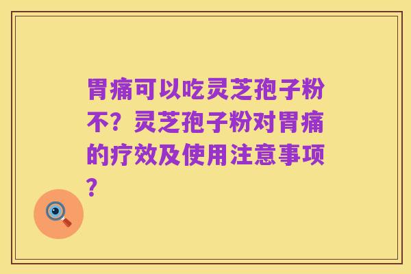 胃痛可以吃灵芝孢子粉不?灵芝孢子粉对胃痛的疗效及使用注意事项?