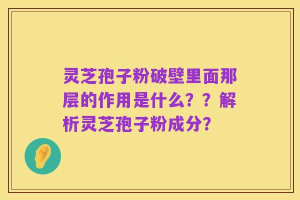 灵芝孢子粉破壁里面那层的作用是什么??解析灵芝孢子粉成分?