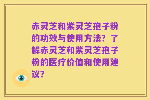 赤灵芝和紫灵芝孢子粉的功效与使用方法?了解赤灵芝和紫灵芝孢子粉的医疗价值和使用建议?