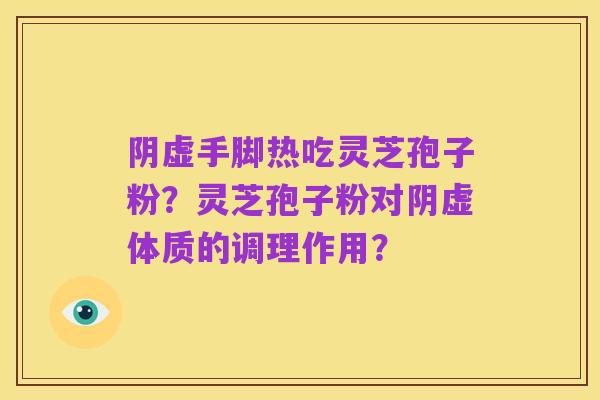 阴虚手脚热吃灵芝孢子粉？灵芝孢子粉对阴虚体质的调理作用？