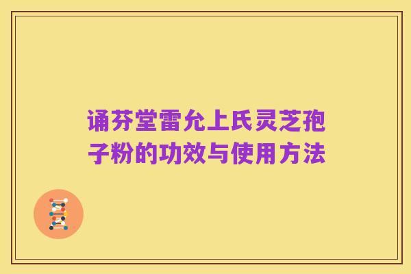诵芬堂雷允上氏灵芝孢子粉的功效与使用方法