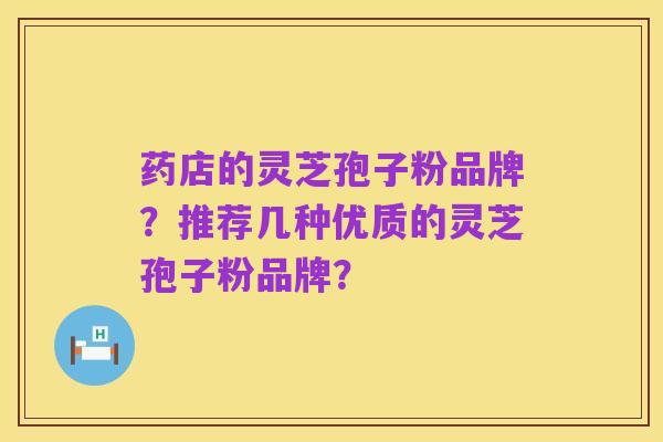 药店的灵芝孢子粉品牌?推荐几种优质的灵芝孢子粉品牌?
