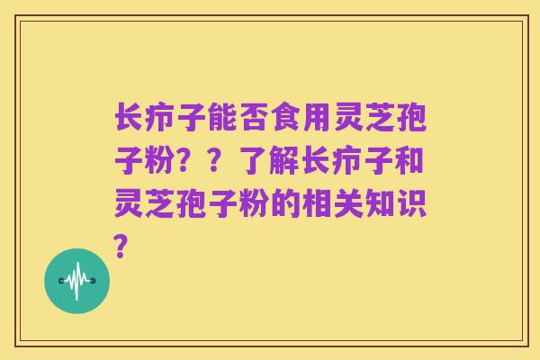长疖子能否食用灵芝孢子粉??了解长疖子和灵芝孢子粉的相关知识?
