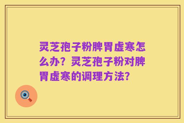 灵芝孢子粉脾胃虚寒怎么办？灵芝孢子粉对脾胃虚寒的调理方法？