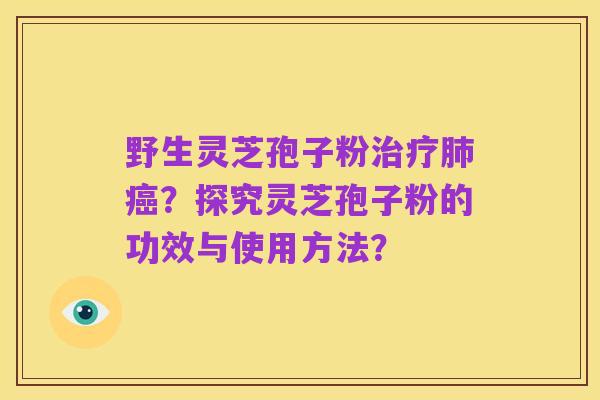 野生灵芝孢子粉治疗肺癌？探究灵芝孢子粉的功效与使用方法？