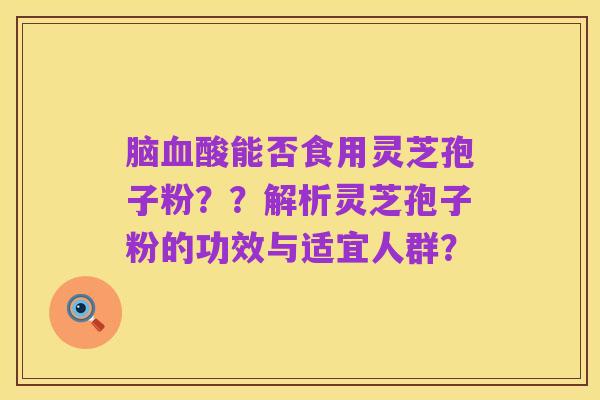 脑血酸能否食用灵芝孢子粉??解析灵芝孢子粉的功效与适宜人群?