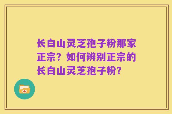 长白山灵芝孢子粉那家正宗？如何辨别正宗的长白山灵芝孢子粉？