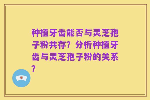种植牙齿能否与灵芝孢子粉共存?分析种植牙齿与灵芝孢子粉的关系?