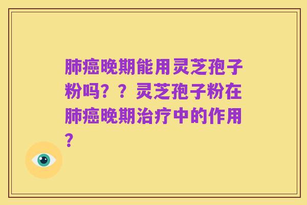 肺癌晚期能用灵芝孢子粉吗？？灵芝孢子粉在肺癌晚期治疗中的作用？