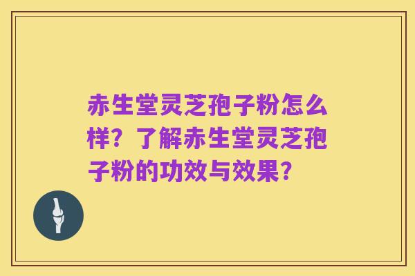 赤生堂灵芝孢子粉怎么样?了解赤生堂灵芝孢子粉的功效与效果?