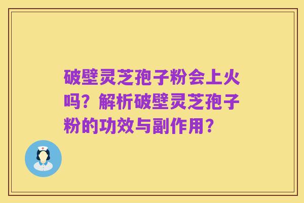 破壁灵芝孢子粉会上火吗?解析破壁灵芝孢子粉的功效与副作用?