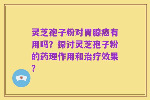 灵芝孢子粉对胃腺癌有用吗?探讨灵芝孢子粉的药理作用和治疗效果?