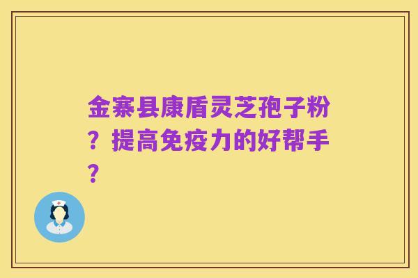 金寨县康盾灵芝孢子粉?提高免疫力的好帮手?