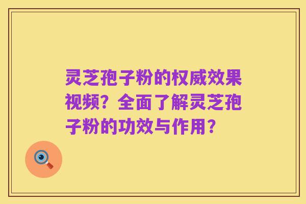 灵芝孢子粉的权威效果视频?全面了解灵芝孢子粉的功效与作用?
