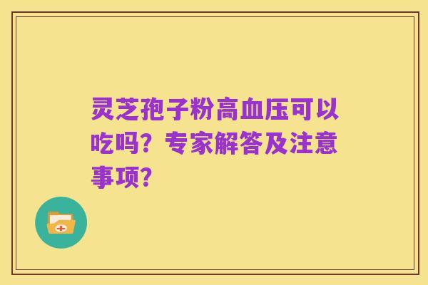 灵芝孢子粉高血压可以吃吗？专家解答及注意事项？