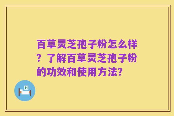 百草灵芝孢子粉怎么样?了解百草灵芝孢子粉的功效和使用方法?