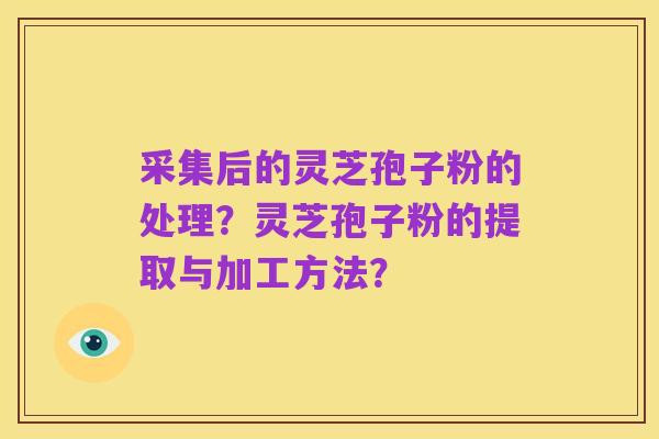 采集后的灵芝孢子粉的处理？灵芝孢子粉的提取与加工方法？