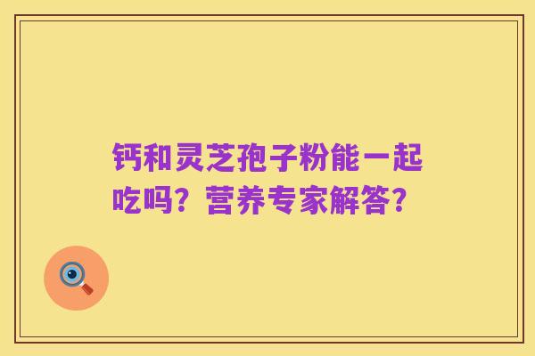 钙和灵芝孢子粉能一起吃吗？营养专家解答？