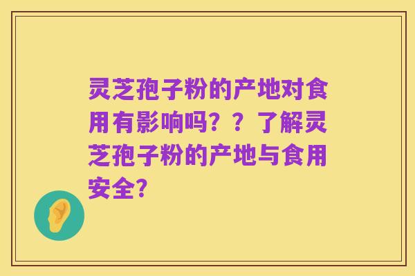 灵芝孢子粉的产地对食用有影响吗??了解灵芝孢子粉的产地与食用安全?