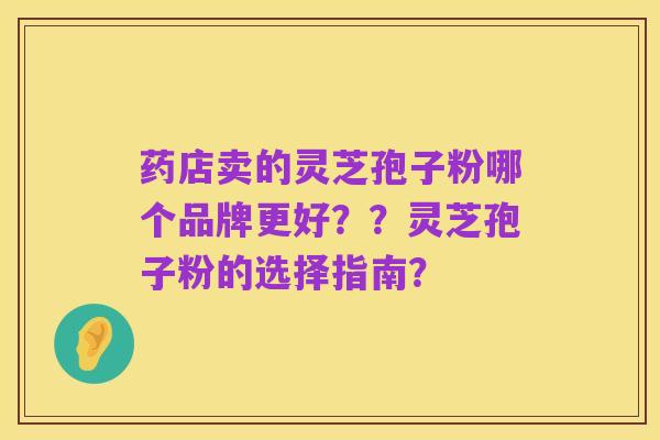 药店卖的灵芝孢子粉哪个品牌更好？？灵芝孢子粉的选择指南？