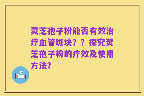 灵芝孢子粉能否有效治疗血管斑块？？探究灵芝孢子粉的疗效及使用方法？