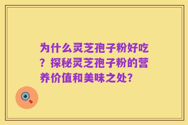 为什么灵芝孢子粉好吃?探秘灵芝孢子粉的营养价值和美味之处?