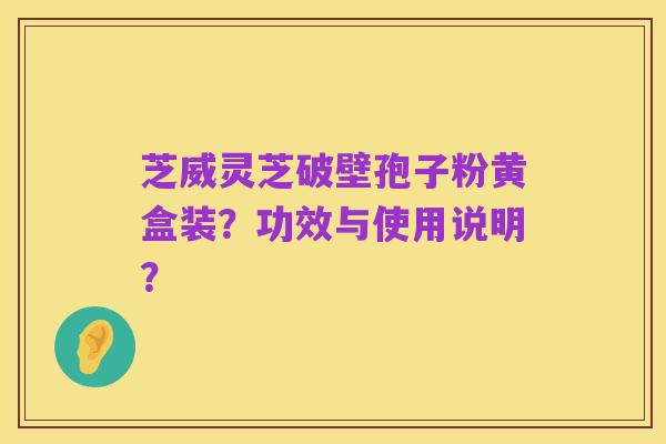 芝威灵芝破壁孢子粉黄盒装？功效与使用说明？