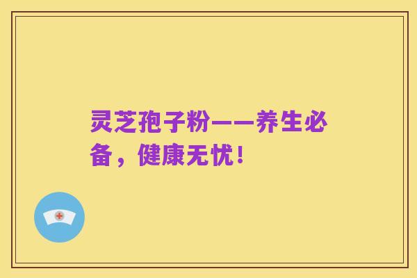灵芝孢子粉——养生必备，健康无忧！