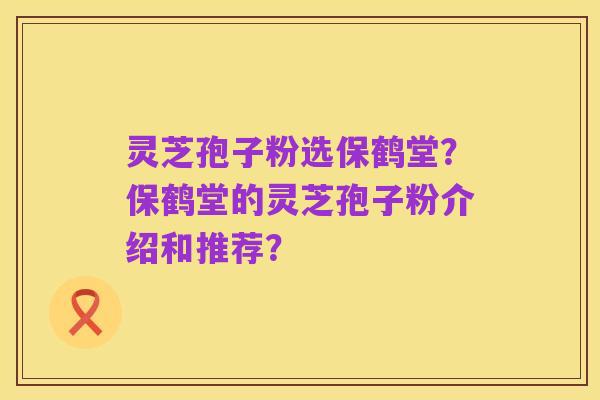 灵芝孢子粉选保鹤堂?保鹤堂的灵芝孢子粉介绍和推荐?