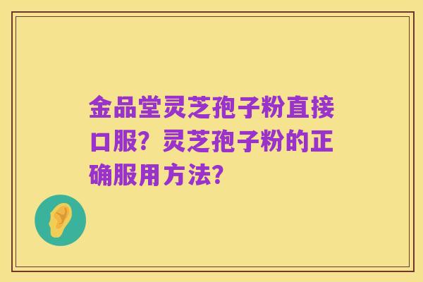 金品堂灵芝孢子粉直接口服？灵芝孢子粉的正确服用方法？